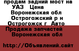 продам задний мост на УАЗ › Цена ­ 3 000 - Воронежская обл., Острогожский р-н, Острогожск г. Авто » Продажа запчастей   . Воронежская обл.